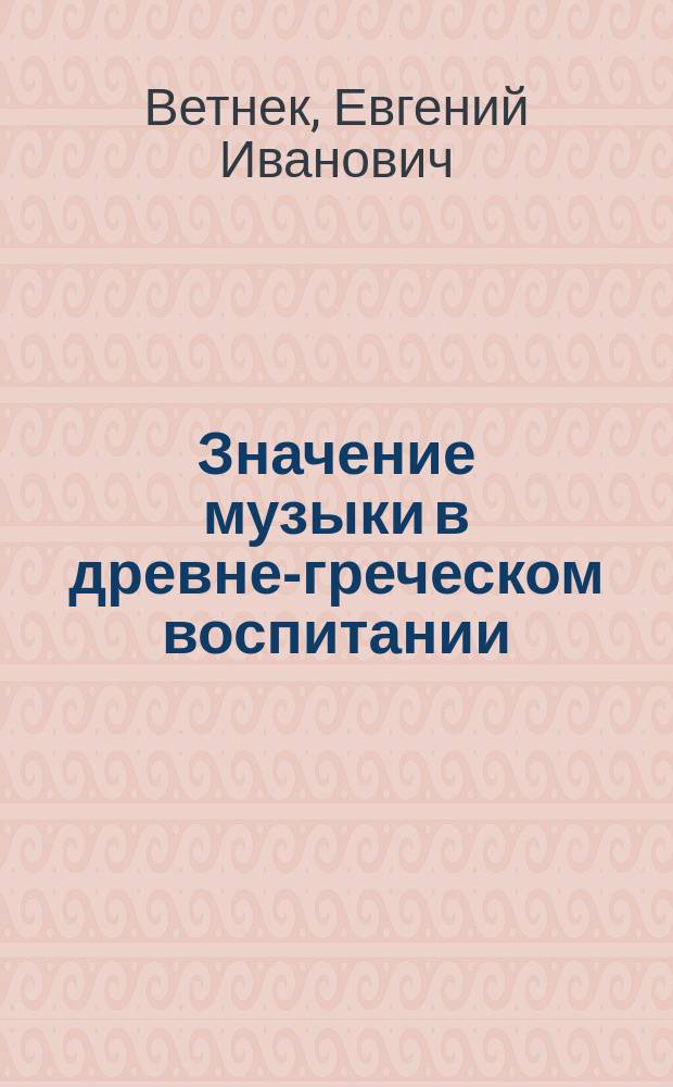 Значение музыки в древне-греческом воспитании : Чит. 15 марта 1892 г. в Ревел. рус. обществ. собр. на лит. чтениях в пользу губ. пострад. от неурожая