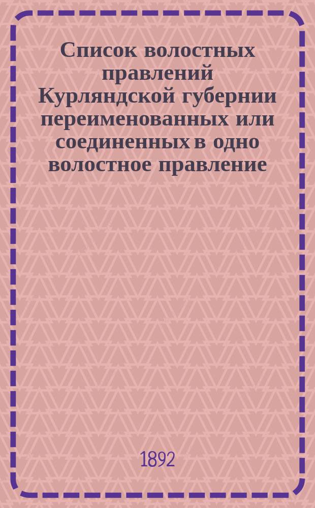 Список волостных правлений Курляндской губернии переименованных или соединенных в одно волостное правление, с обозначением уезда, волостных судебных участков и почтовых или почтово-телеграфных учреждений, откуда получают свои корреспонденции : Сост. по сличении с делами Канцелярии г. курлянд. губ. о соединении волостных крестьян. о-в 4 мая 1892 г. коллеж. секретарь И.И. Виржбицкий