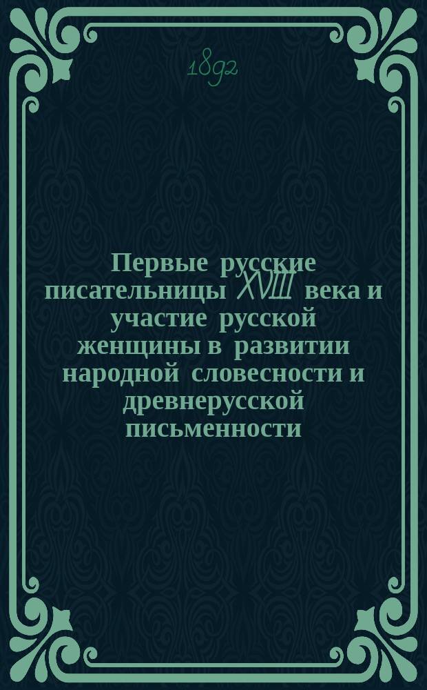Первые русские писательницы XVIII века и участие русской женщины в развитии народной словесности и древнерусской письменности : (Критико-ист. очерк)