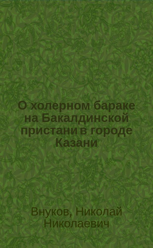 О холерном бараке на Бакалдинской пристани в городе Казани : (Чит. в заседании 18 нояб. 1892)