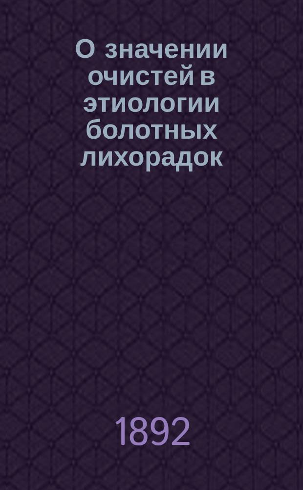 О значении очистей в этиологии болотных лихорадок : (Из отчета по 5 Мед. участку Петерб. уезда за 1884 г.)