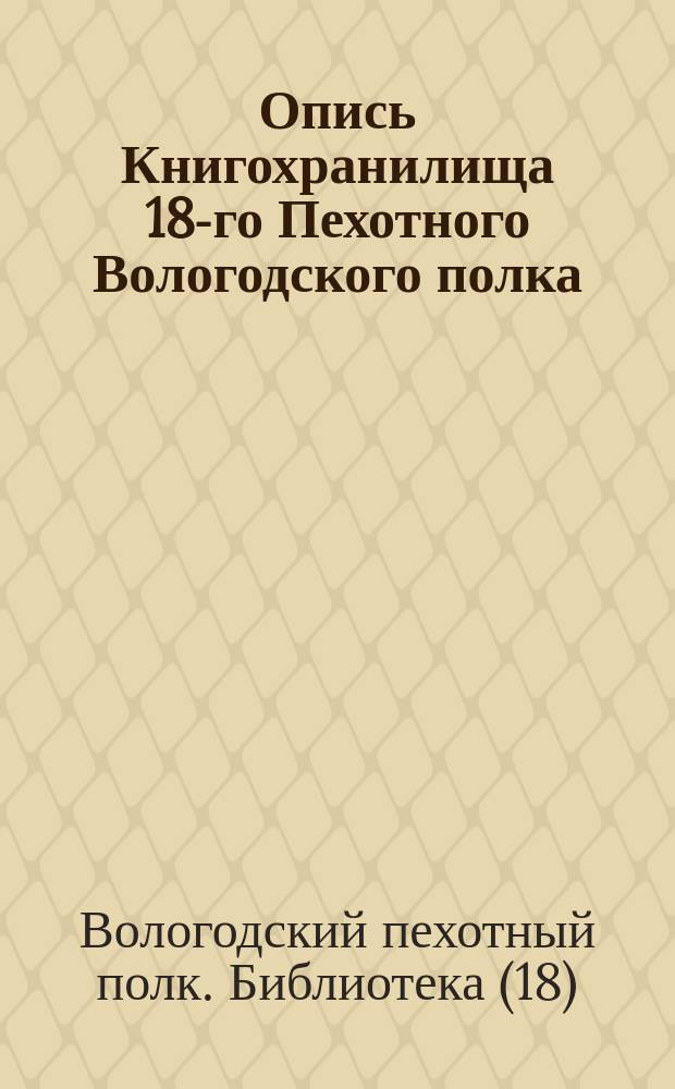 Опись Книгохранилища 18-го Пехотного Вологодского полка : Сост. в 1891 г