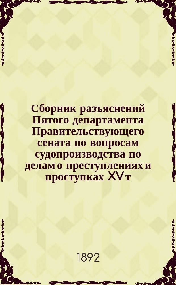 Сборник разъяснений Пятого департамента Правительствующего сената по вопросам судопроизводства по делам о преступлениях и проступках XV т. 2 ч. изд. 1876 : (1886-1891) : В алф. порядке