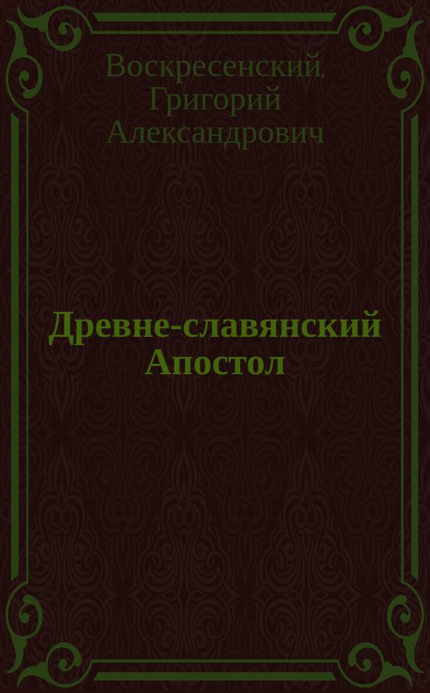 Древне-славянский Апостол : Труд Г. Воскресенского, э.-орд. проф. Моск. духов. акад. Вып. 1-5