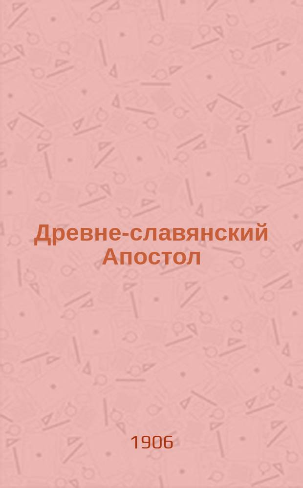 Древне-славянский Апостол : Труд Г. Воскресенского, э.-орд. проф. Моск. духов. акад. Вып. 1-5. Вып. 2 : Послания святого апостола Павла к коринфянам, 1-е по основным спискам четырех редакций рукописного славянского Апостольского текста с разночтениями из пятидесяти семи рукописей Апостола XII-XVI вв.