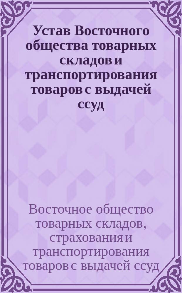 Устав Восточного общества товарных складов и транспортирования товаров с выдачей ссуд : Проект