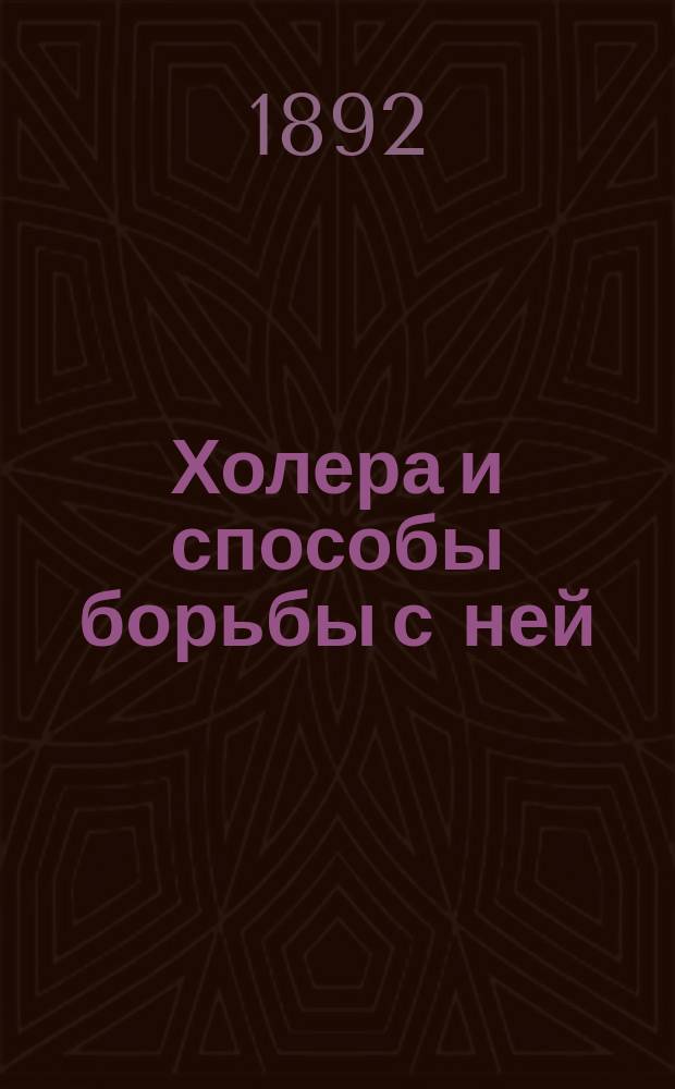 Холера и способы борьбы с ней : (Наставление для жителей, сост. по поручению Казан. гор. думы гласным, проф. Н.Ф. Высоцким)