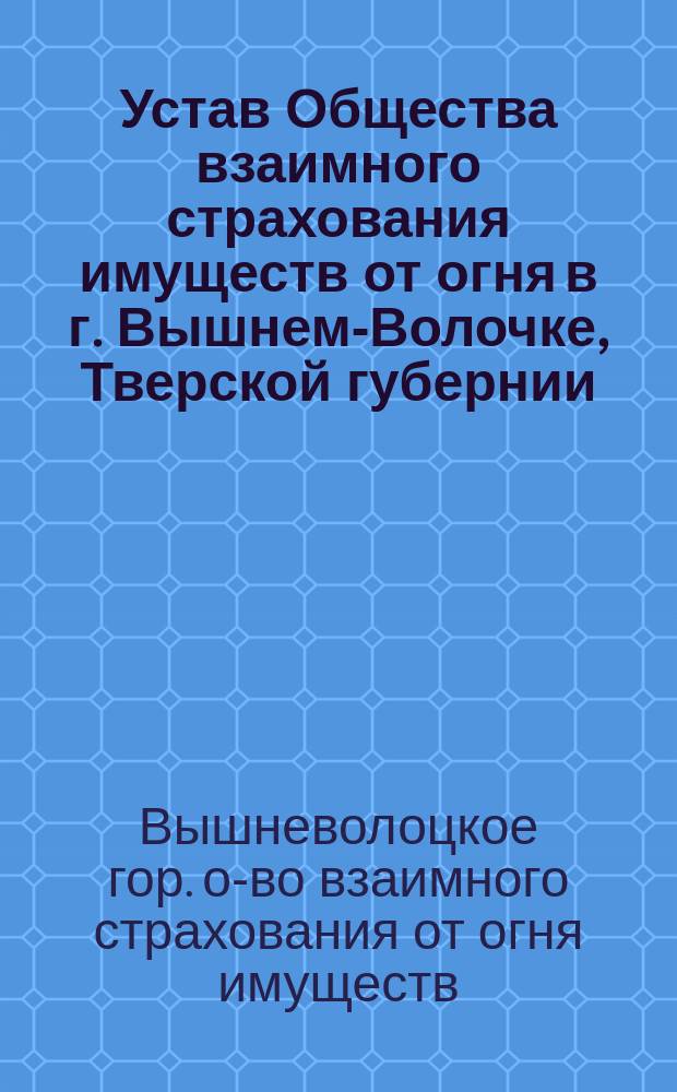 Устав Общества взаимного страхования имуществ от огня в г. Вышнем-Волочке, Тверской губернии : Утв. 16 февр. 1892 г.