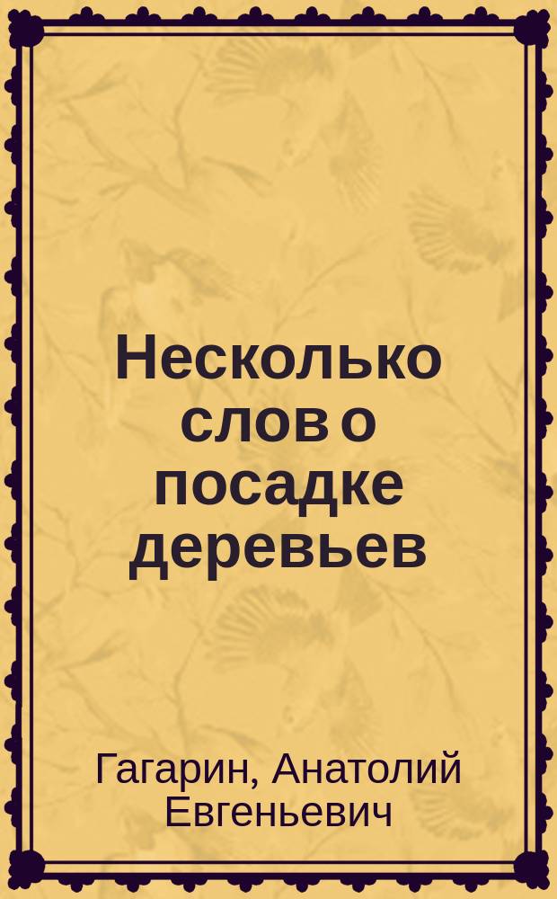 Несколько слов о посадке деревьев : (Сообщ. кн. А.Е. Гагарина в Рос. о-ве плодоводства, 15 апр. 1892 г.)