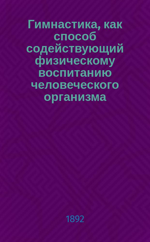 Гимнастика, как способ содействующий физическому воспитанию человеческого организма : Речь чит. в публ. заседании Физ.-мед. о-ва, учрежд. при Имп. Моск. ун-те 27 янв. 1892 г. д. его чл. Н.Ф. Гагман