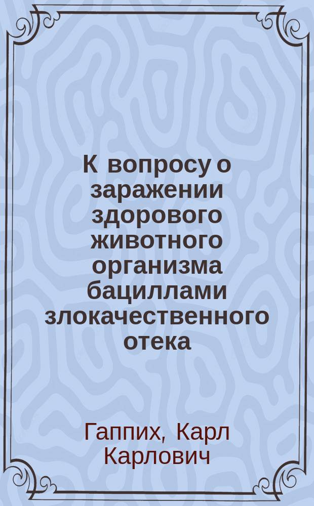 К вопросу о заражении здорового животного организма бациллами злокачественного отека : Дис. на степ. магистра вет. наук К. Гаппиха