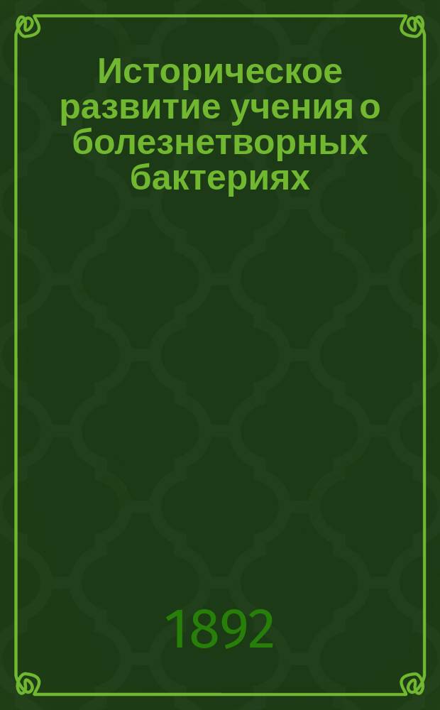 Историческое развитие учения о болезнетворных бактериях : Публ. лекция Ф.К. Гейслер, прив.-доц. Имп. Воен.-мед. акад. чит. 24 марта 1892 г. в пользу пострадавших от неурожая