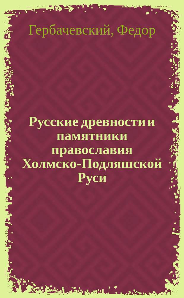 Русские древности и памятники православия Холмско-Подляшской Руси (Люблинской и Седлецкой губ.)
