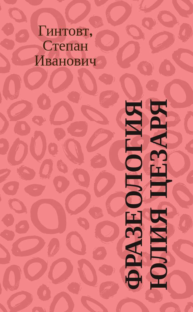 ... Фразеология Юлия Цезаря : (По д-ру Теггэ) : (Первая кн. о Галльской войне) : Пособие для учеников 4 кл. гимназий