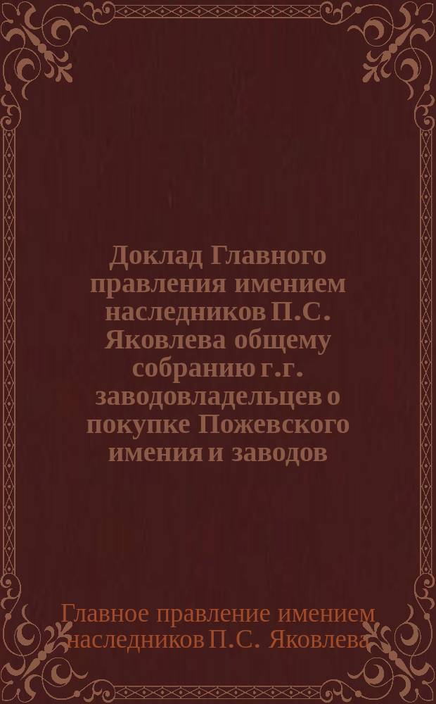 Доклад Главного правления имением наследников П.С. Яковлева общему собранию г.г. заводовладельцев о покупке Пожевского имения и заводов, принадлежащих наследникам В.А. Всеволожского 3 ноября 1892 г.