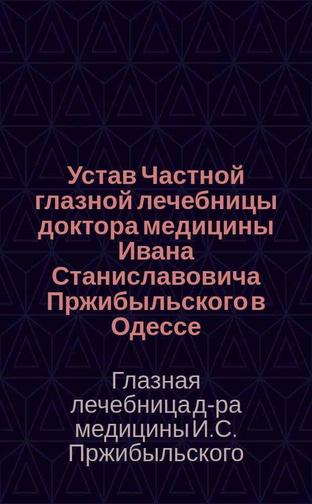 Устав Частной глазной лечебницы доктора медицины Ивана Станиславовича Пржибыльского в Одессе : Утв. 6 авг. 1892 г.