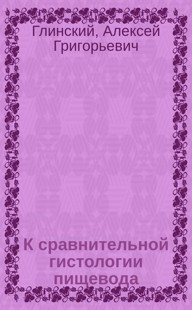 К сравнительной гистологии пищевода : Дис. на степ. д-ра мед. А.Г. Глинского