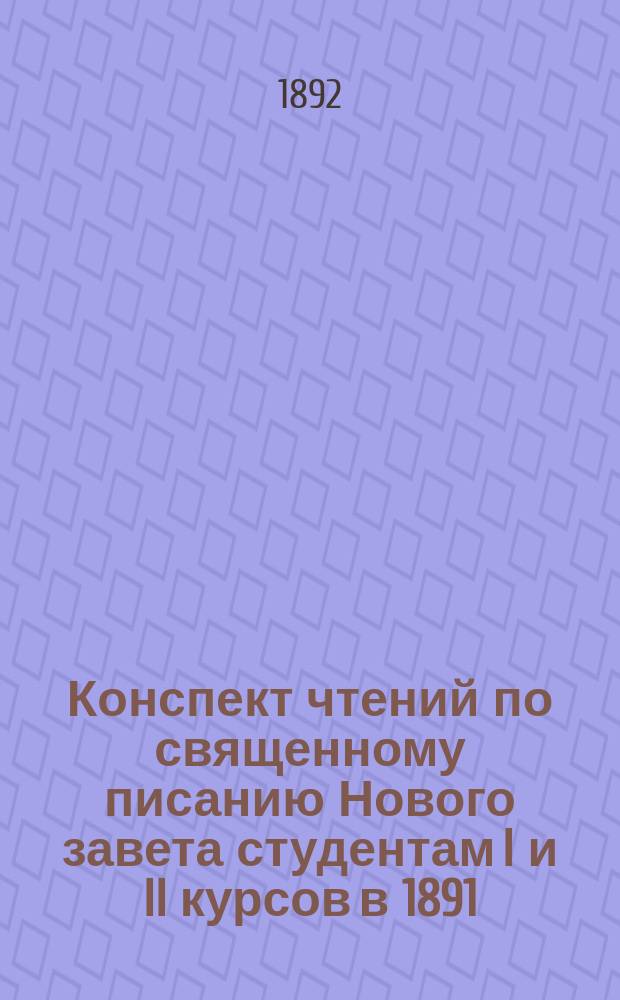 Конспект чтений по священному писанию Нового завета студентам I и II курсов в 1891/92 учебн. году
