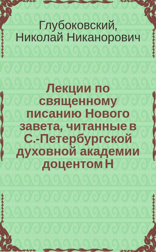 Лекции по священному писанию Нового завета, читанные в С.-Петербургской духовной академии доцентом Н.Н. Глубоковским в 1892/3 учеб. году : Изд. II-III курсов