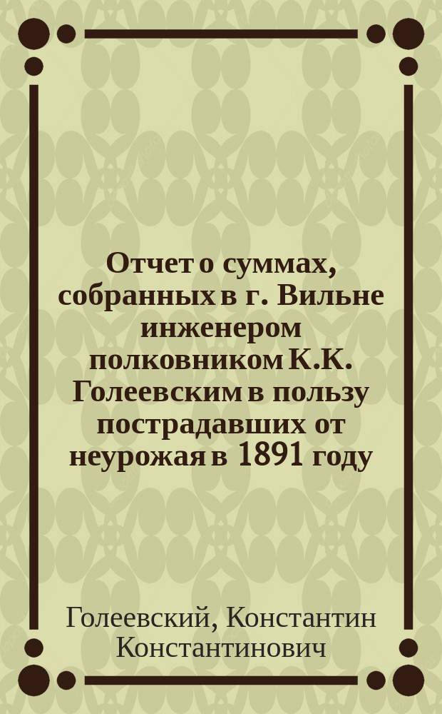 Отчет о суммах, собранных в г. Вильне инженером полковником К.К. Голеевским в пользу пострадавших от неурожая в 1891 году