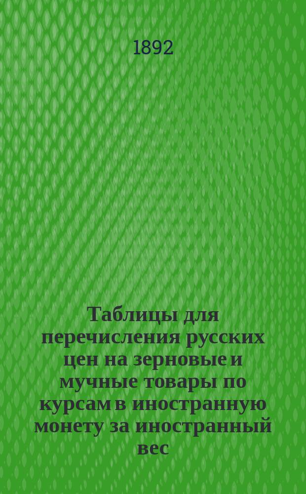 Таблицы для перечисления русских цен на зерновые и мучные товары по курсам в иностранную монету за иностранный вес