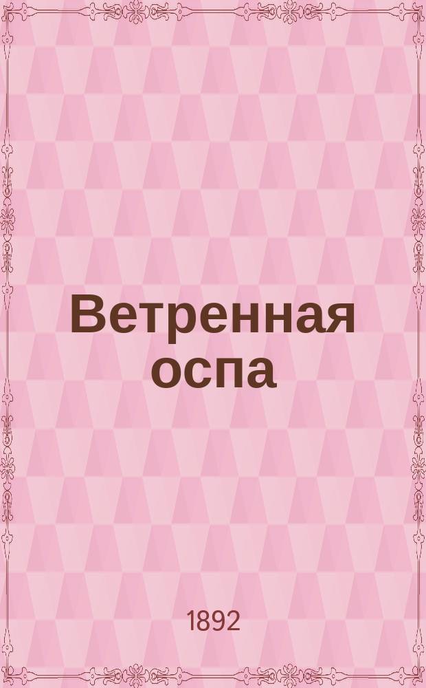 Ветренная оспа = (Varicella) : Ее прививаемость и отношение к коровьей (вакцине) и натур., человеч. оспе : (Чит. в заседании О-ва врачей при Имп. Казан. ун-те 26 февр. 1892 г.) : Изд. вновь просмотр. авт