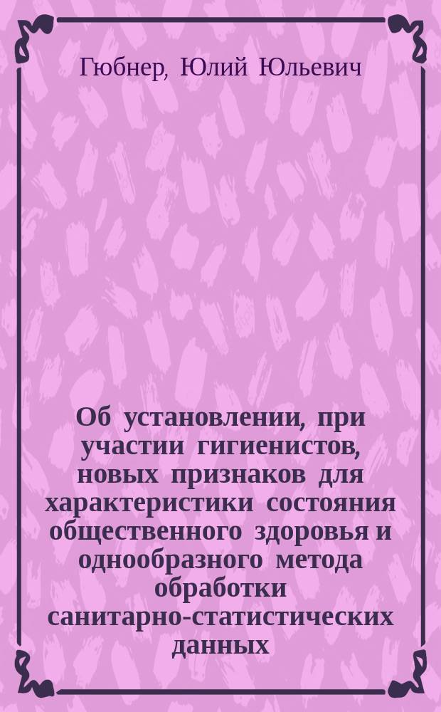 Об установлении, при участии гигиенистов, новых признаков для характеристики состояния общественного здоровья и однообразного метода обработки санитарно-статистических данных