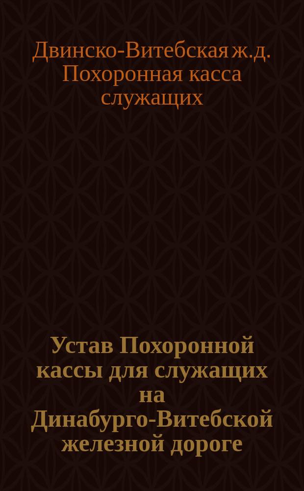 Устав Похоронной кассы для служащих на Динабурго-Витебской железной дороге : Утв. 18 марта 1881 г.