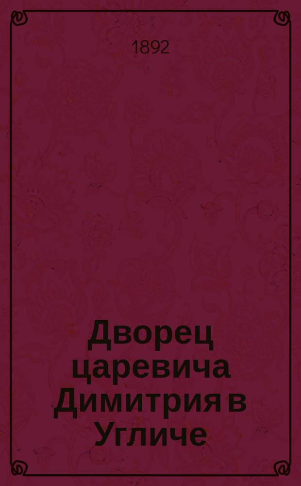 Дворец царевича Димитрия в Угличе : Его ист. прошлое и настоящее