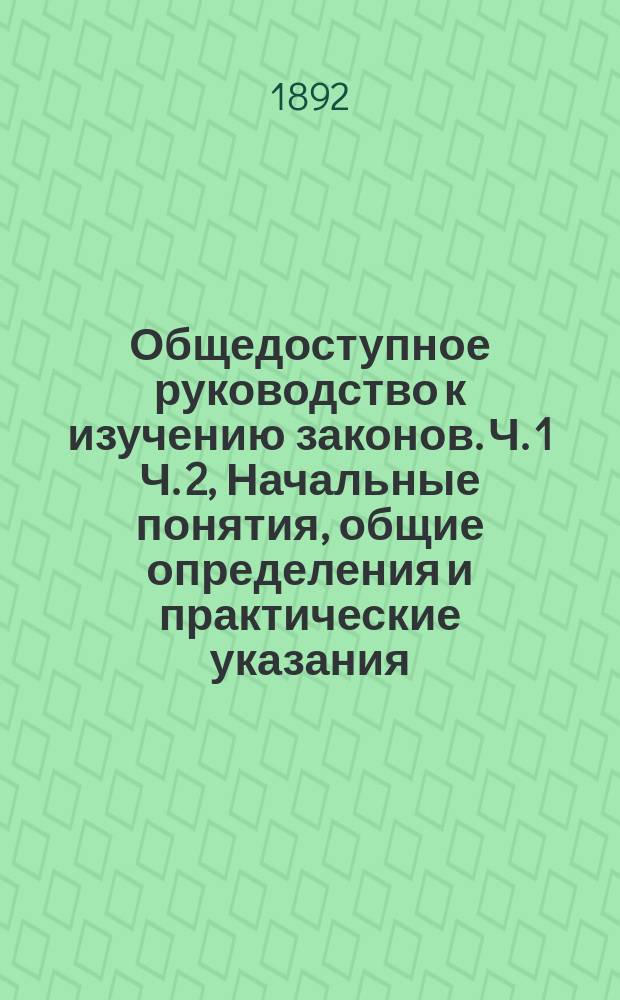 Общедоступное руководство к изучению законов. Ч. 1 Ч. 2, Начальные понятия, общие определения и практические указания. Основные государственные законы