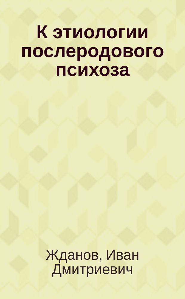 К этиологии послеродового психоза : Сообщ. в О-ве невропатологов и психиатров в Москве 17 янв. 1892 г
