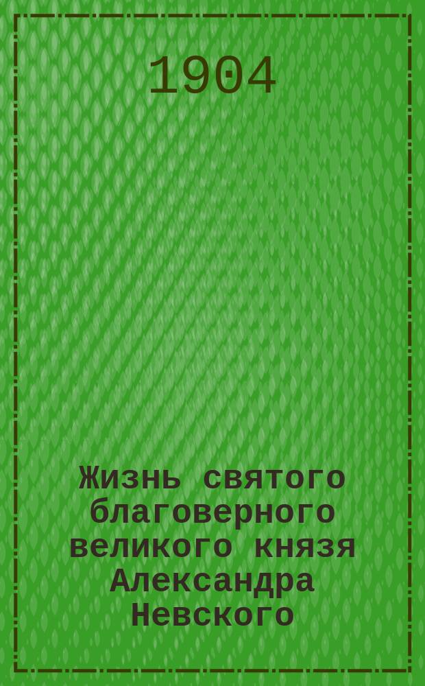 Жизнь святого благоверного великого князя Александра Невского : С присоединением кр. описания Александро-Невской лавры