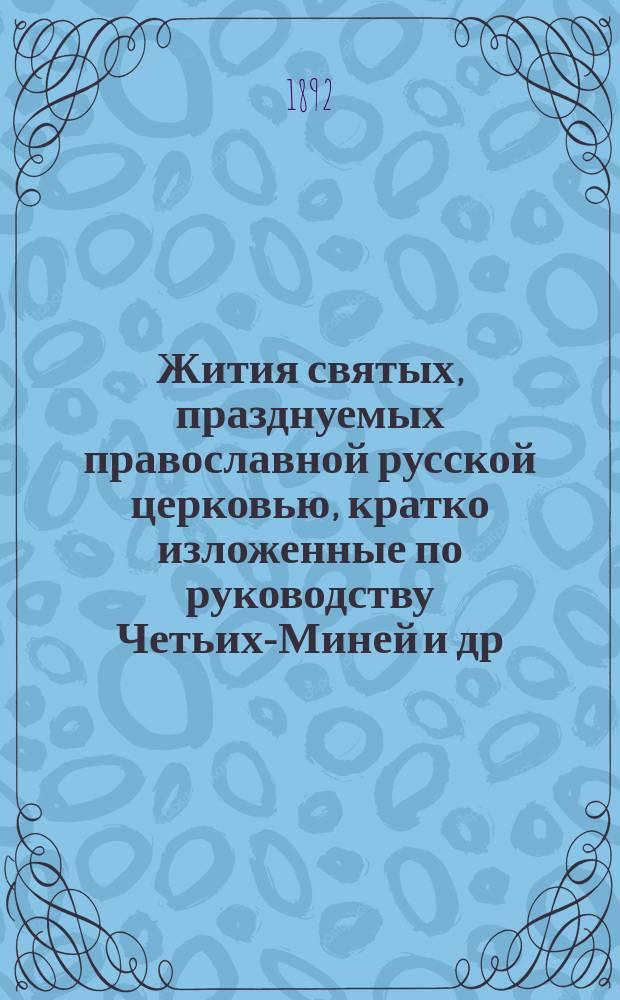 Жития святых, празднуемых православной русской церковью, кратко изложенные по руководству Четьих-Миней и др. авторов, с присовокуплением описания двунадесятых праздников, чудотворных икон, указаний мест, где почивают мощи святых угодников, основания и значения постов : 12 мес. в 4 т.