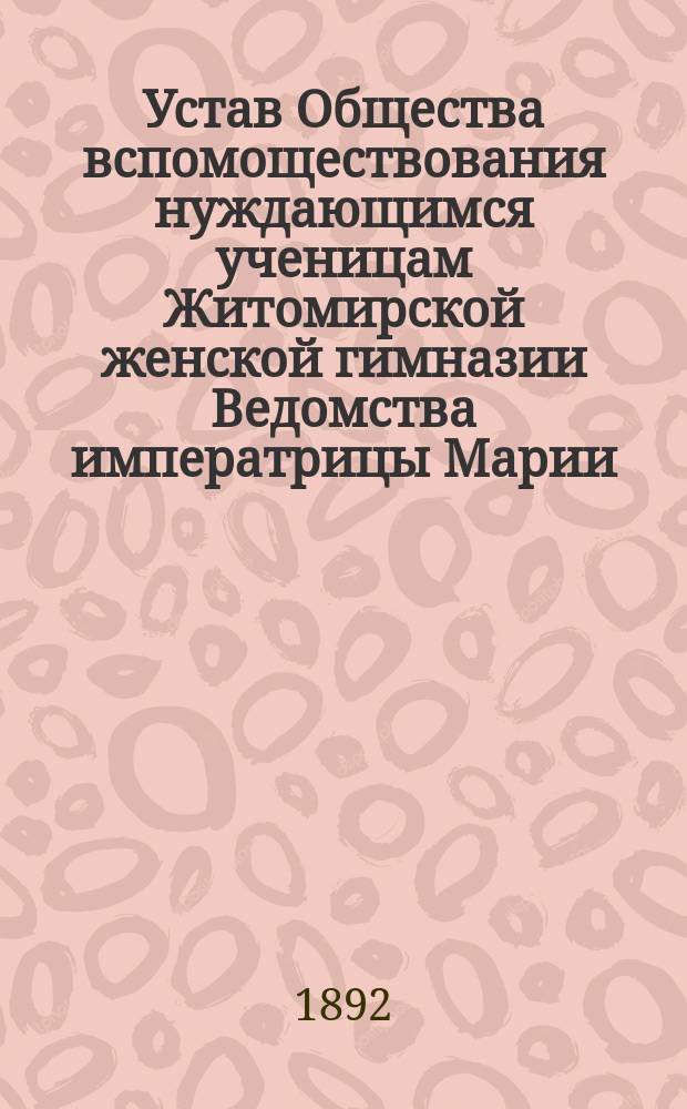 Устав Общества вспомоществования нуждающимся ученицам Житомирской женской гимназии Ведомства императрицы Марии : Утв. 31 марта 1883 г.