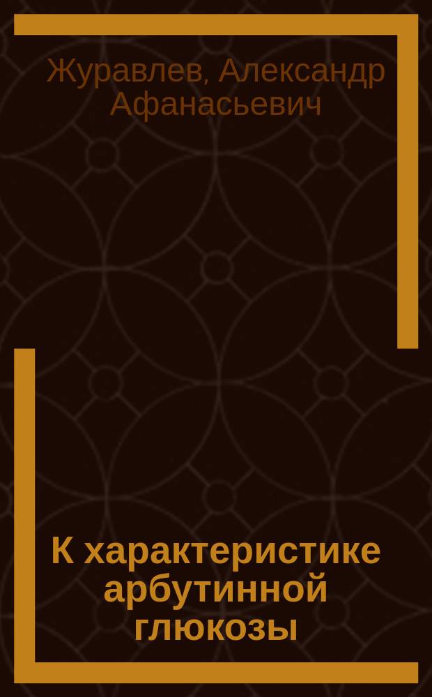 К характеристике арбутинной глюкозы : Дис. на степ. д-ра мед. А.А. Журавлева : Из Фармацевт. лаб. проф. С.А. Пржибытка