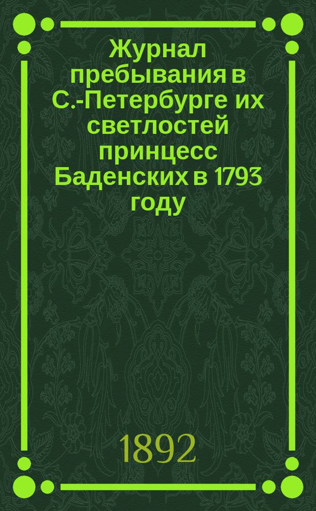 Журнал пребывания в С.-Петербурге их светлостей принцесс Баденских в 1793 году