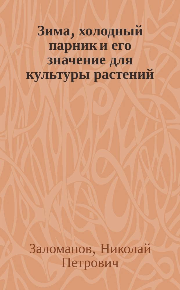 Зима, холодный парник и его значение для культуры растений : (Докл. Н.П. Заломанова, чит. в Имп. Моск. о-ве сел. хоз-ва 17 янв. 1892 г.)