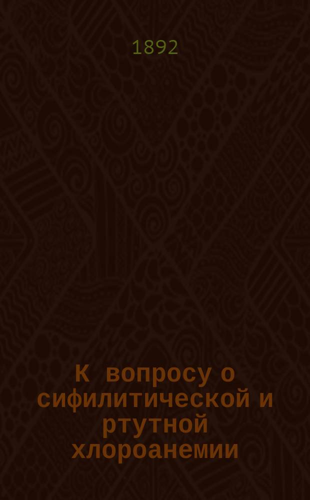 К вопросу о сифилитической и ртутной хлороанемии : (Из "Унив. известия". Киев, 1892, №№ 5-10, с. I-II, 1-316, I-II)
