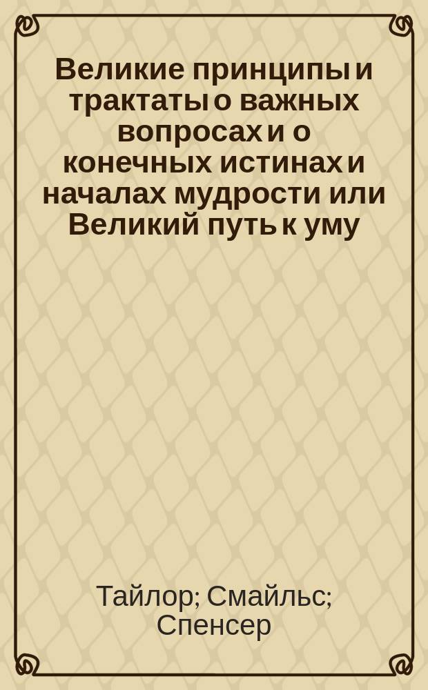 Великие принципы и трактаты о важных вопросах и о конечных истинах и началах мудрости или Великий путь к уму, энергии и гениальности : Мысли великих мыслителей