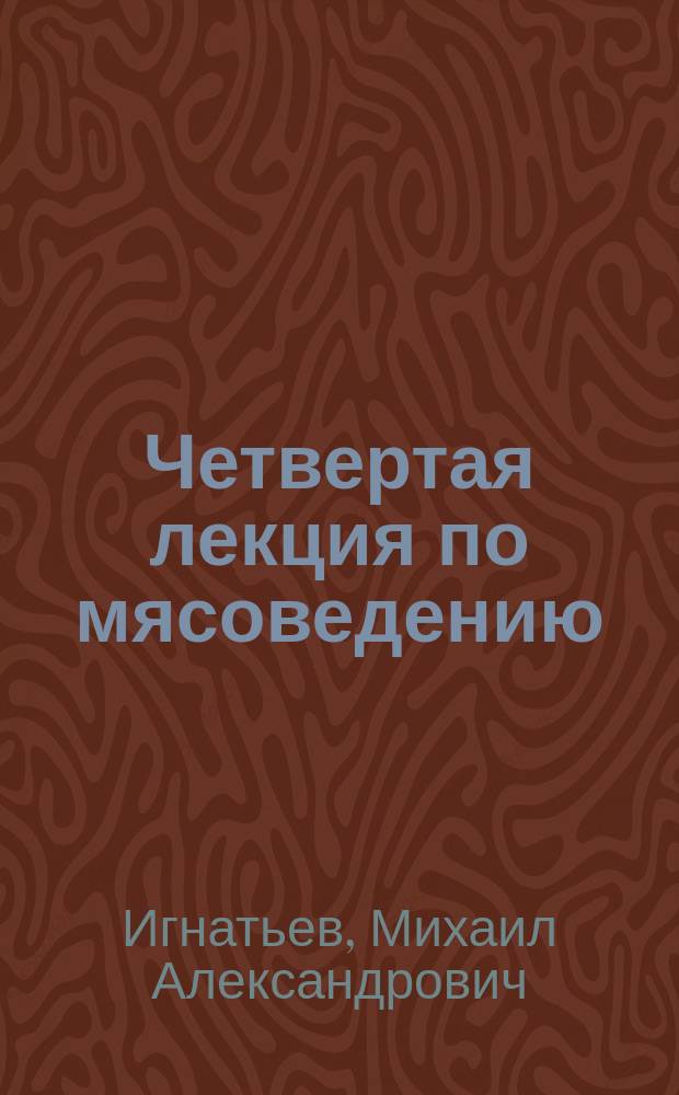 Четвертая лекция по мясоведению : Прочит. в Гор. мяс. музее при бойне ученицам Шк. кухон. искусства О-ва охранения нар. здравия
