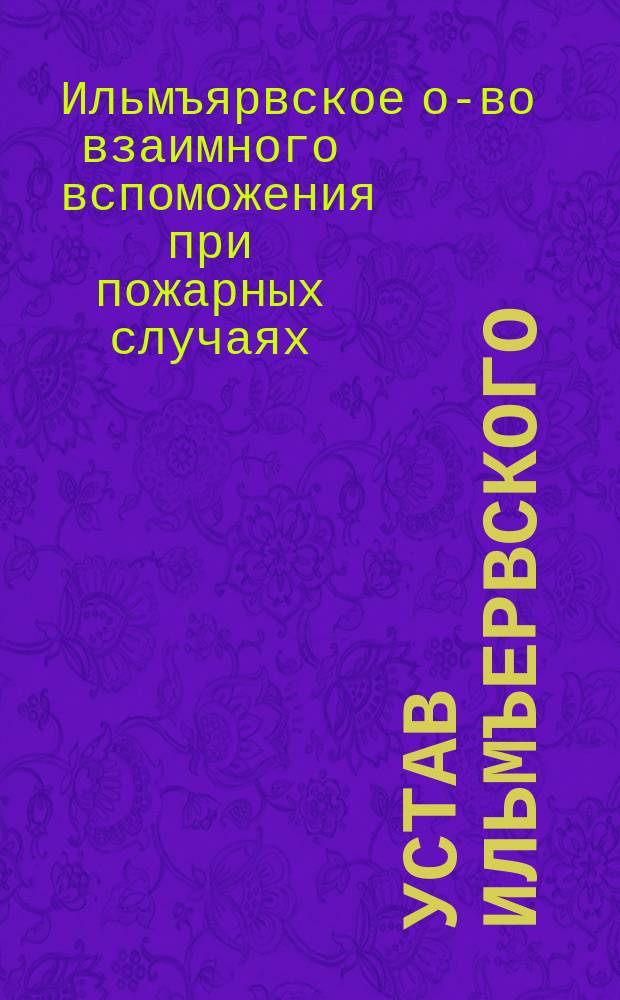 Устав Ильмъервского (Лифляндской губернии) общества взаимного вспоможения при пожарных случаях : Утв. 17 июля 1906 г.
