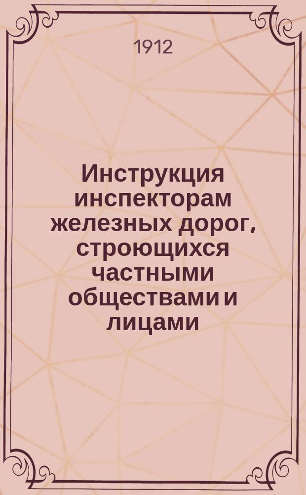 Инструкция инспекторам железных дорог, строющихся частными обществами и лицами : Утв. управляющим М-вом по докл. Деп. ж. д. от 31 мая 1892 г.