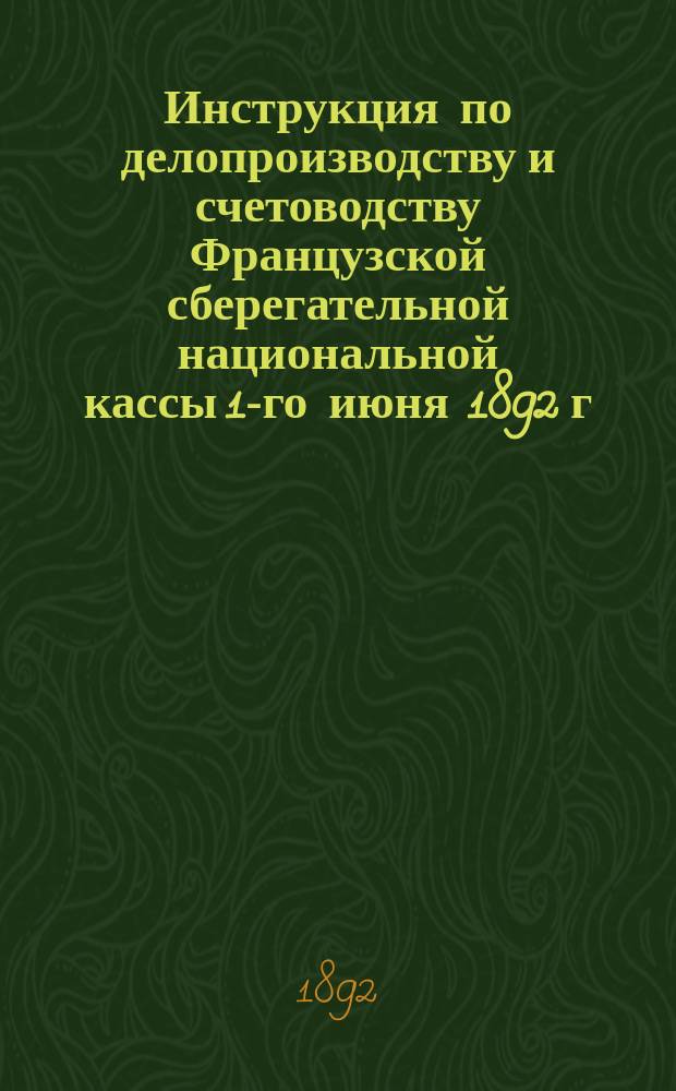 Инструкция по делопроизводству и счетоводству Французской сберегательной национальной кассы 1-го июня 1892 г.