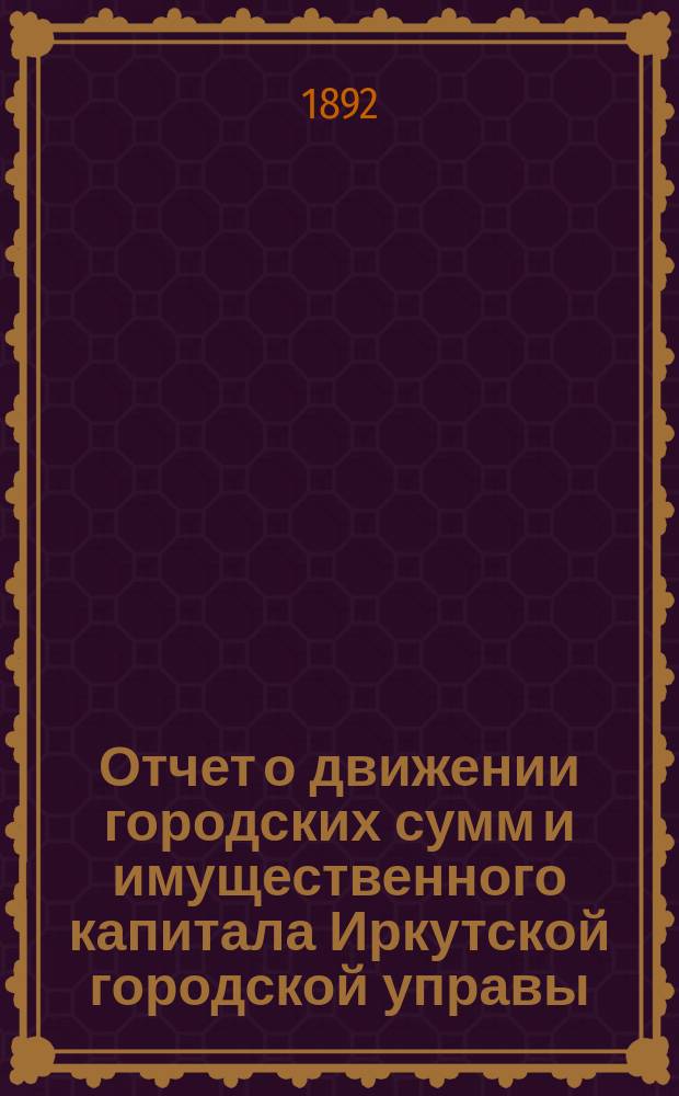 Отчет о движении городских сумм и имущественного капитала Иркутской городской управы...