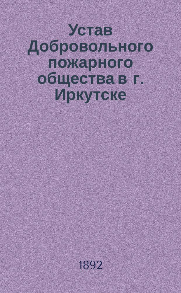 Устав Добровольного пожарного общества в г. Иркутске : Утв. 18 янв. 1892 г.