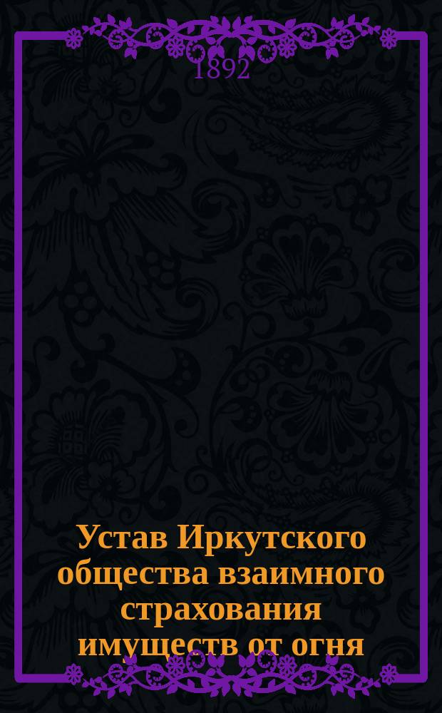 Устав Иркутского общества взаимного страхования имуществ от огня : Утв. 19 апр. 1884 г.
