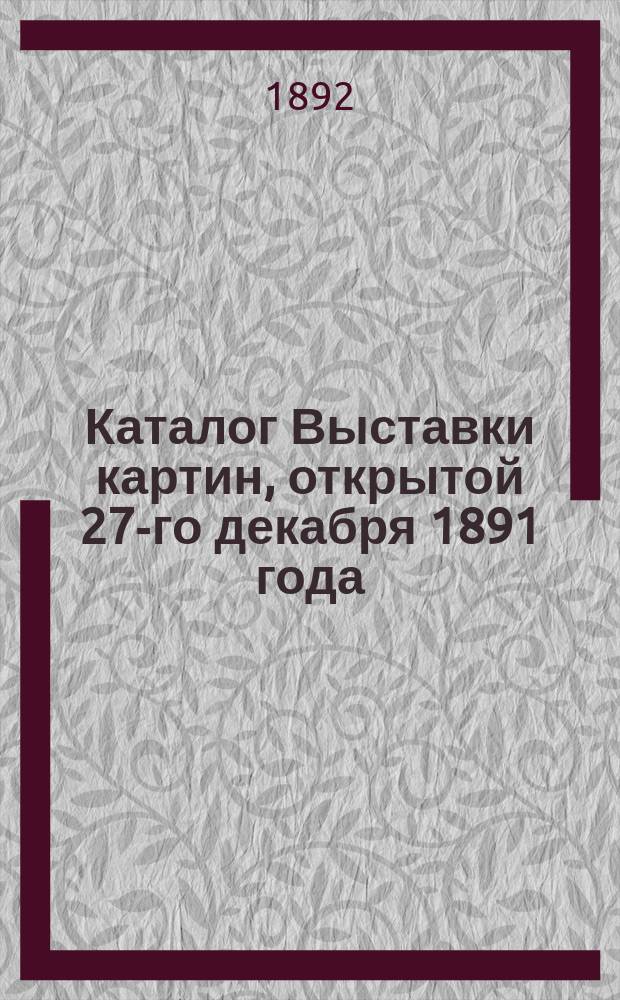 Каталог Выставки картин, открытой 27-го декабря 1891 года
