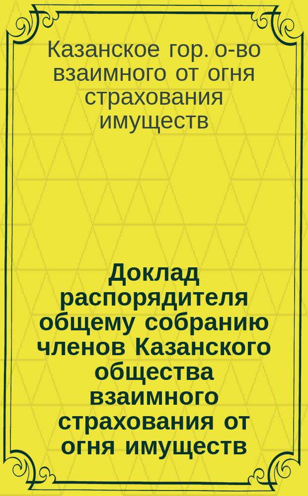 Доклад распорядителя общему собранию членов Казанского общества взаимного страхования от огня имуществ, по вопросу об обеспечении Общества от чрезвычайных пожарных убытков