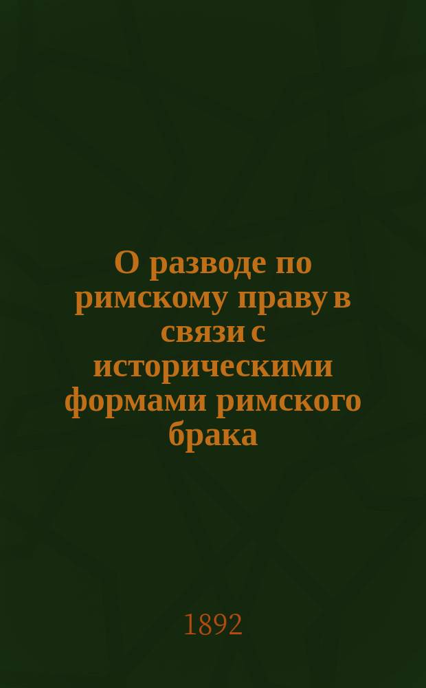 О разводе по римскому праву в связи с историческими формами римского брака : Период языч. : Ист.-юрид. исслед. Л.Н. Казанцева, проф. Ун-та св. Владимира