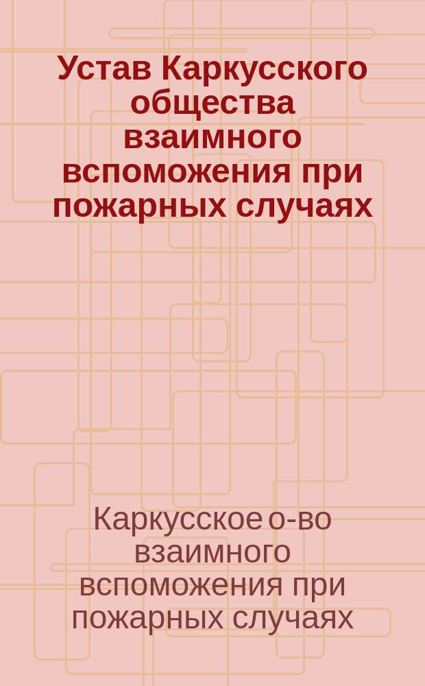 Устав Каркусского общества взаимного вспоможения при пожарных случаях: Утв. 6 сент. 1892 г.; Инструкция Каркусского общества взаимного вспоможения при пожарных случаях